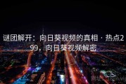 谜团解开：向日葵视频的真相 · 热点299，向日葵视频解密