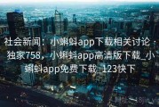社会新闻：小蝌蚪app下载相关讨论 · 独家758，小蝌蚪app高清版下载_小蝌蚪app免费下载_123快下