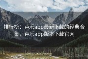排行榜：芭乐app最新下载的经典合集，芭乐app版本下载官网