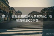 快讯：暖暖直播视频免费被热议，暖暖直播2020下载