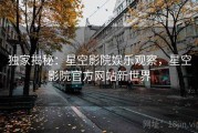 独家揭秘：星空影院娱乐观察，星空影院官方网站新世界