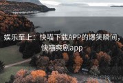 娱乐至上：快喵下载APP的爆笑瞬间，快喵爽剧app