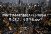 你绝对想不到的榴莲APP下载内幕 · 热点717，榴莲下载app下