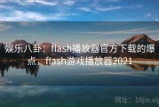 娱乐八卦：flash播放器官方下载的爆点，flash游戏播放器2021