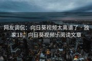 网友调侃：向日葵视频太离谱了 · 独家18，向日葵视频卐阅读文章