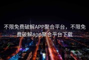 不限免费破解APP聚合平台，不限免费破解app聚合平台下载