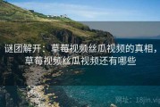 谜团解开：草莓视频丝瓜视频的真相，草莓视频丝瓜视频还有哪些