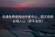 岛遇免费使用创作者中心 _ 图文视频投稿入口（新手友好）