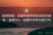 真相揭晓：结婚时被伴郎玩背后的秘密 · 独家921，结婚时伴郎也挨打吗