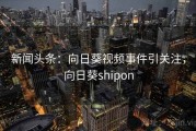 新闻头条：向日葵视频事件引关注，向日葵shipon