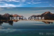 91网成了明星八卦的焦点