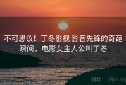 不可思议！丁冬影视 影音先锋的奇葩瞬间，电影女主人公叫丁冬