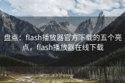 盘点：flash播放器官方下载的五个亮点，flash播放器在线下载