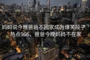 妈妈说今晚爸爸不回家成为爆笑段子 · 热点966，爸爸今晚妈妈不在家