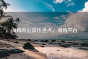 海角网址娱乐盘点，海角平台