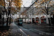 b站24小时直播间，b站24小时直播间免费吗