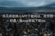 丝瓜成视频人APP下载网站，丝瓜视频成人版app安装下载ios