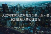 大叔啊求求大叔啊是什么歌，女人尝试到更粗大的心理变化