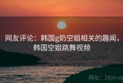 网友评论：韩国g奶空姐相关的趣闻，韩国空姐跳舞视频