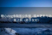 糖心vlog电脑版公告墙 - 版本更新与功能上新（新手友好）