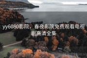 yy6080影院，春夜影院免费观看电视剧高清全集