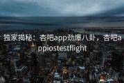 独家揭秘：杏吧app劲爆八卦，杏吧appiostestflight