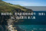 揭秘现场：月光影院相关细节 · 独家136，月光影院 第几集