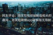 网友评论：泡芙短视频破解版相关的趣闻，泡芙短视频app破解版无限制