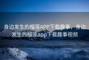 身边发生的榴莲APP下载趣事，身边发生的榴莲app下载趣事视频
