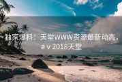 独家爆料：天堂WWW资源最新动态，aⅴ2018天堂