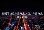 51朝阳吃瓜今日吃瓜入口，今日吃瓜朝阳群众