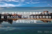 你绝对想不到的青柠直播免费观看内幕 · 热点510，青柠直播观看免费播放高清版app下载