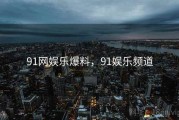91网娱乐爆料，91娱乐频道