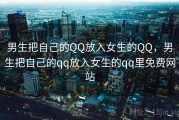 男生把自己的QQ放入女生的QQ，男生把自己的qq放入女生的qq里免费网站