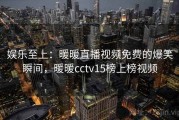 娱乐至上：暖暖直播视频免费的爆笑瞬间，暖暖cctv15榜上榜视频