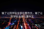 输了让同学玩全部位置作文，输了让同学玩全部位置作文