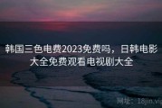 韩国三色电费2023免费吗，日韩电影大全免费观看电视剧大全
