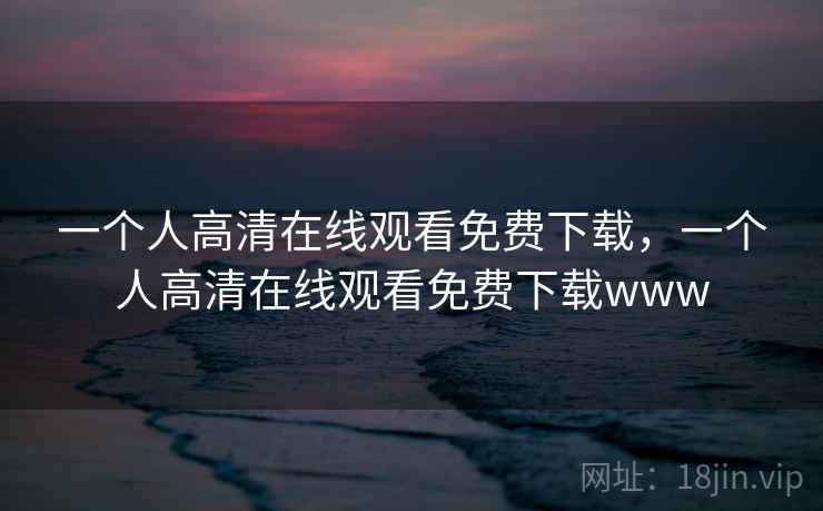 一个人高清在线观看免费下载，一个人高清在线观看免费下载www