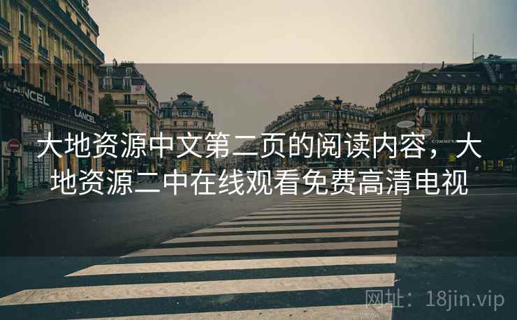 大地资源中文第二页的阅读内容,大地资源二中在线观看免费高清电视 大地资源中文第二页的阅读内容,大地资源二中在线观看免费高清电视