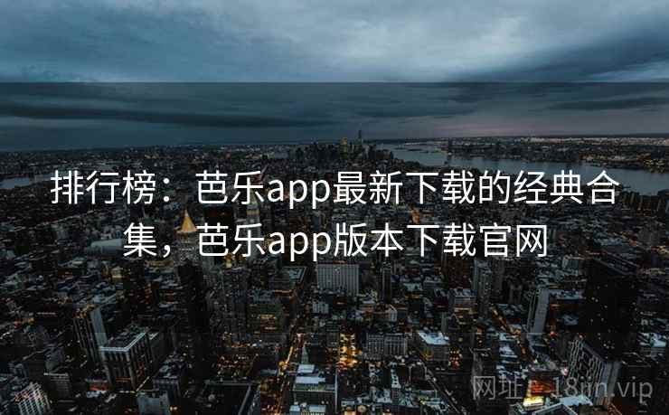 排行榜:芭乐app最新下载的经典合集,芭乐app版本下载官网 排行榜:芭乐app最新下载的经典合集,芭乐app版本下载官网