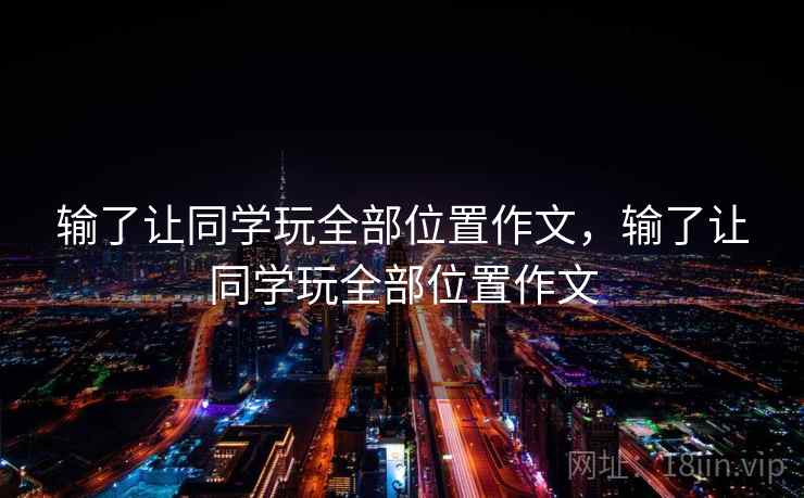 输了让同学玩全部位置作文，输了让同学玩全部位置作文