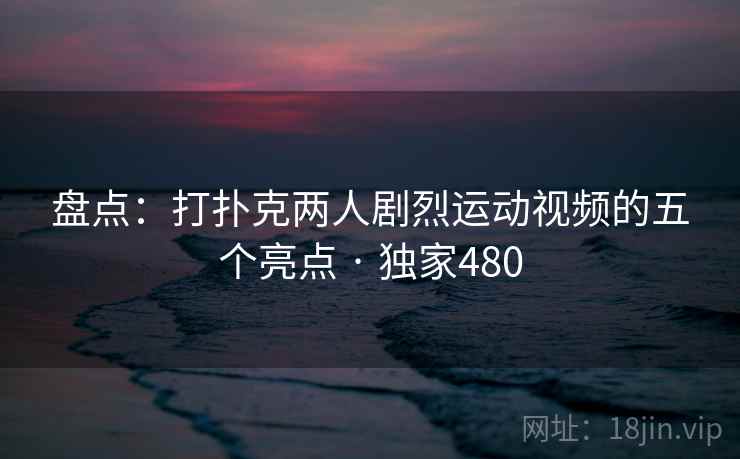 盘点:打扑克两人剧烈运动视频的五个亮点 · 独家480 盘点:打扑克两人剧烈运动视频的五个亮点 · 独家480