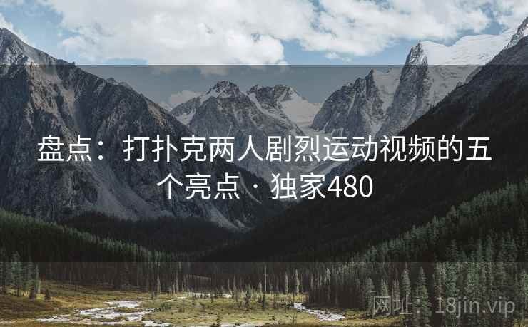 盘点:打扑克两人剧烈运动视频的五个亮点 · 独家480 盘点:打扑克两人剧烈运动视频的五个亮点 · 独家480