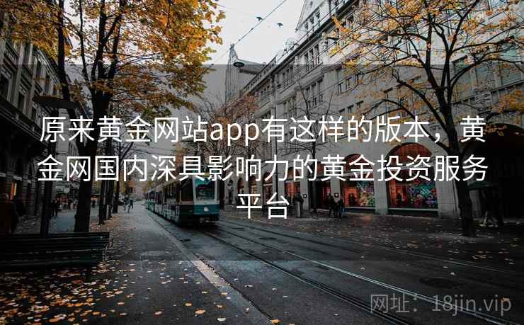 原来黄金网站app有这样的版本,黄金网国内深具影响力的黄金投资服务平台 原来黄金网站app有这样的版本,黄金网国内深具影响力的黄金投资服务平台