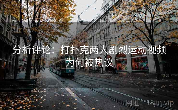 分析评论：打扑克两人剧烈运动视频为何被热议
