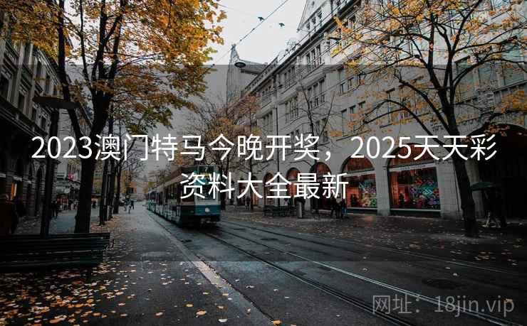 2023澳门特马今晚开奖,2025天天彩资料大全最新 2023澳门特马今晚开奖,2025天天彩资料大全最新