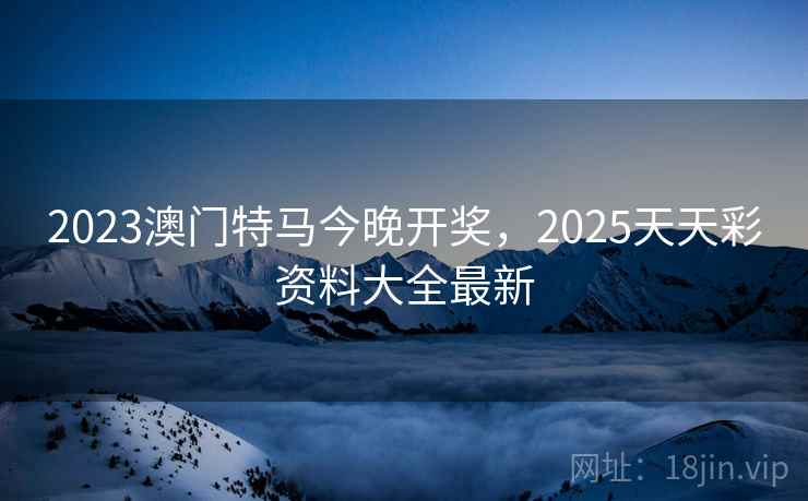 2023澳门特马今晚开奖,2025天天彩资料大全最新 2023澳门特马今晚开奖,2025天天彩资料大全最新