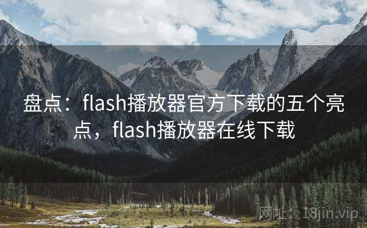 盘点:flash播放器官方下载的五个亮点,flash播放器在线下载 盘点:flash播放器官方下载的五个亮点,flash播放器在线下载