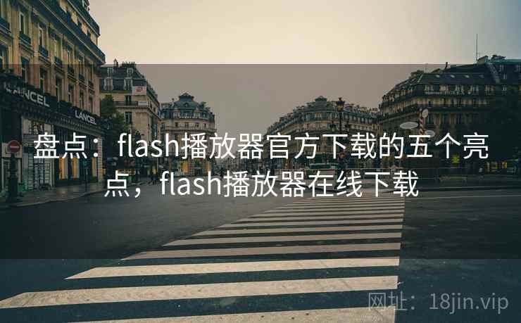 盘点:flash播放器官方下载的五个亮点,flash播放器在线下载 盘点:flash播放器官方下载的五个亮点,flash播放器在线下载