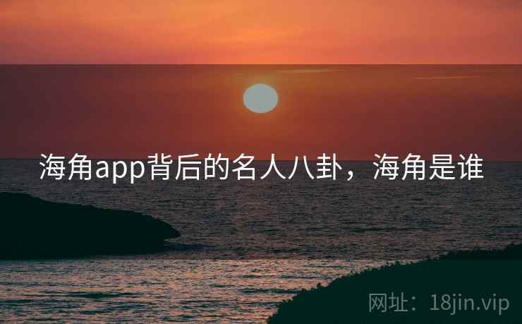 海角app背后的名人八卦,海角是谁 海角app背后的名人八卦,海角是谁